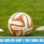 Kèo Chấp 1 Trái Là Gì? Cách Chơi Thắng Lớn Từ Cao Thủ Kubet